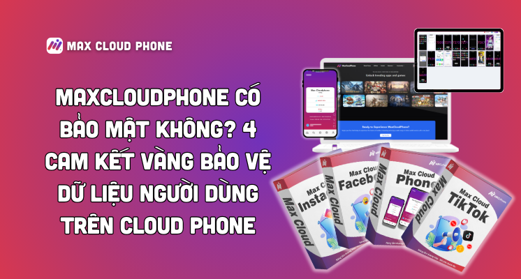 MaxCloudPhone Có Bảo Mật Không? 4 Cam Kết Vàng Bảo Vệ Dữ Liệu Người Dùng Trên Cloud Phone